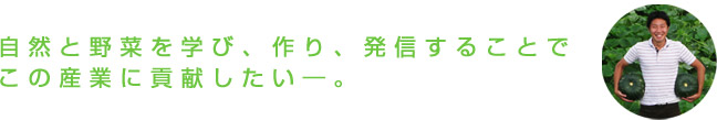 自然と野菜を学び、作り、発信することでこの産業に貢献したい―。