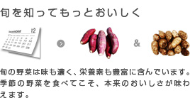 旬の野菜は味も濃く、栄養素も豊富に含んでいます。季節の野菜を食べてこそ、本来のおいしさが味わえます。